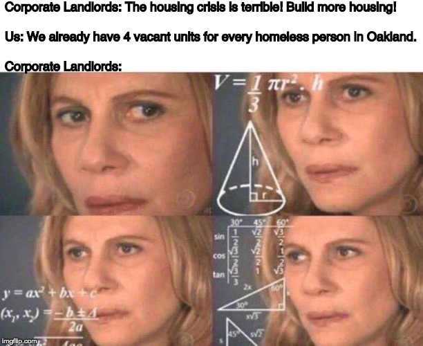 Math lady/Confused lady | Corporate Landlords: The housing crisis is terrible! Build more housing! 
  
Us: We already have 4 vacant units for every homeless person in Oakland.
  
Corporate Landlords: | image tagged in math lady/confused lady | made w/ Imgflip meme maker