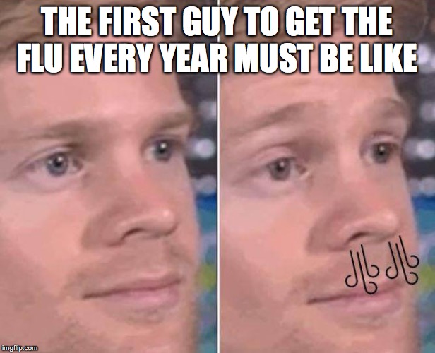 THE FIRST GUY TO GET THE FLU EVERY YEAR MUST BE LIKE | image tagged in AdviceAnimals | made w/ Imgflip meme maker