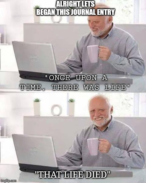 Hide the Pain Harold Meme | ALRIGHT LETS BEGAN THIS JOURNAL ENTRY; "ONCE UPON A TIME, THERE WAS LIFE"; "THAT LIFE DIED" | image tagged in memes,hide the pain harold | made w/ Imgflip meme maker
