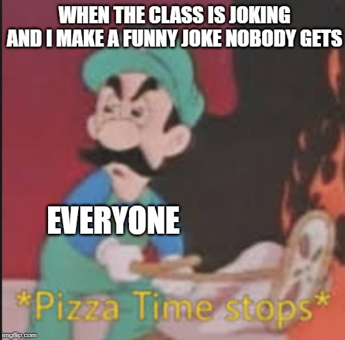 Pizza Time Stops | WHEN THE CLASS IS JOKING AND I MAKE A FUNNY JOKE NOBODY GETS; EVERYONE | image tagged in pizza time stops | made w/ Imgflip meme maker