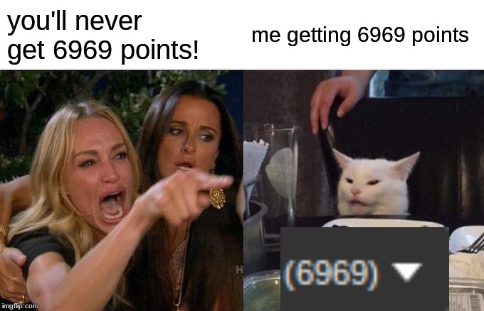 Woman Yelling At Cat Meme | you'll never get 6969 points! me getting 6969 points | image tagged in memes,woman yelling at cat | made w/ Imgflip meme maker