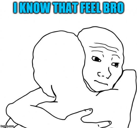 I Know That Feel Bro Meme | I KNOW THAT FEEL BRO | image tagged in memes,i know that feel bro | made w/ Imgflip meme maker