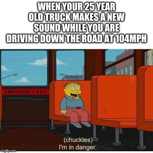 I'm in danger | WHEN YOUR 25 YEAR OLD TRUCK MAKES A NEW SOUND WHILE YOU ARE DRIVING DOWN THE ROAD AT 104MPH | image tagged in i'm in danger | made w/ Imgflip meme maker