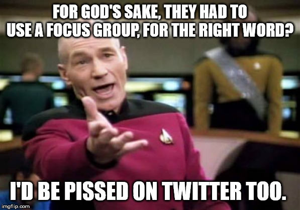 Picard Wtf | FOR GOD'S SAKE, THEY HAD TO USE A FOCUS GROUP, FOR THE RIGHT WORD? I'D BE PISSED ON TWITTER TOO. | image tagged in memes,picard wtf | made w/ Imgflip meme maker