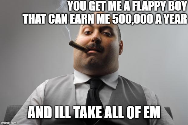 Scumbag Boss Meme | YOU GET ME A FLAPPY BOY THAT CAN EARN ME 500,000 A YEAR AND ILL TAKE ALL OF EM | image tagged in memes,scumbag boss | made w/ Imgflip meme maker