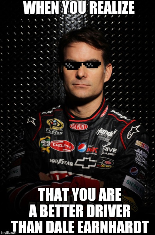jeff gordon | WHEN YOU REALIZE; THAT YOU ARE A BETTER DRIVER THAN DALE EARNHARDT | image tagged in jeff gordon | made w/ Imgflip meme maker