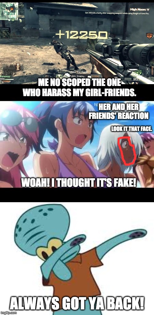 Bodyguard of the year! | ME NO SCOPED THE ONE WHO HARASS MY GIRL-FRIENDS. HER AND HER FRIENDS' REACTION; LOOK IT THAT FACE. WOAH! I THOUGHT IT'S FAKE! ALWAYS GOT YA BACK! | image tagged in anime,cod | made w/ Imgflip meme maker