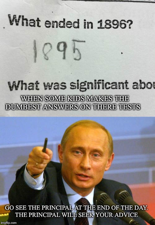 When you write the dumbest answers on your test and showed it to your teacher | WHEN SOME KIDS MAKES THE DUMBEST ANSWERS ON THERE TESTS; GO SEE THE PRINCIPAL AT THE END OF THE DAY. 
THE PRINCIPAL WILL SEEK YOUR ADVICE | image tagged in memes,good guy putin,funny | made w/ Imgflip meme maker