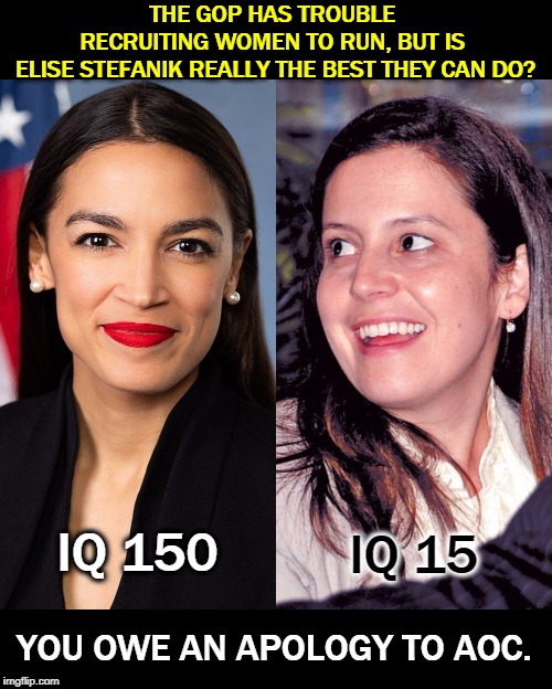 Republicans like their women dumb. | THE GOP HAS TROUBLE 
RECRUITING WOMEN TO RUN, BUT IS 
ELISE STEFANIK REALLY THE BEST THEY CAN DO? IQ 150; IQ 15; YOU OWE AN APOLOGY TO AOC. | image tagged in aoc,elise stefanik | made w/ Imgflip meme maker