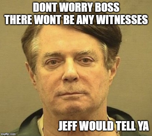 Manafort Mugshot | DONT WORRY BOSS THERE WONT BE ANY WITNESSES JEFF WOULD TELL YA | image tagged in manafort mugshot | made w/ Imgflip meme maker
