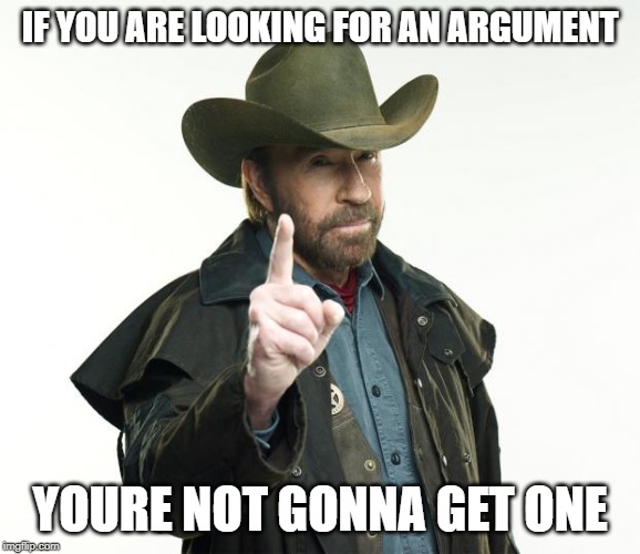 Chuck Norris Finger Meme | IF YOU ARE LOOKING FOR AN ARGUMENT YOURE NOT GONNA GET ONE | image tagged in memes,chuck norris finger,chuck norris | made w/ Imgflip meme maker