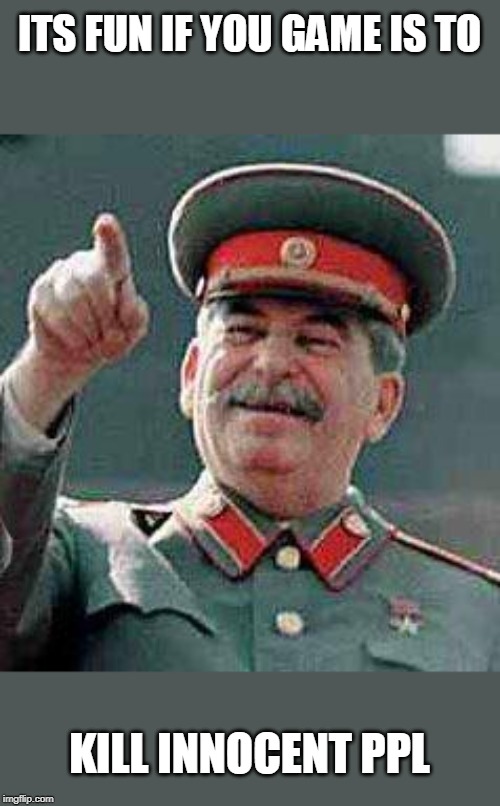 Stalin says | ITS FUN IF YOU GAME IS TO KILL INNOCENT PPL | image tagged in stalin says | made w/ Imgflip meme maker