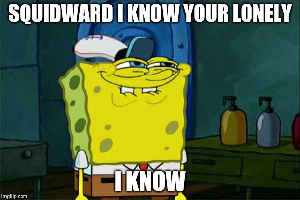d | SQUIDWARD I KNOW YOUR LONELY; I KNOW | image tagged in memes,dont you squidward | made w/ Imgflip meme maker