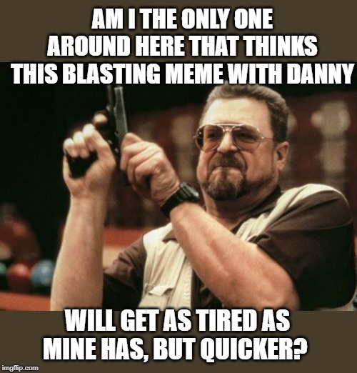 Am I The Only One Around Here Meme | AM I THE ONLY ONE AROUND HERE THAT THINKS THIS BLASTING MEME WITH DANNY WILL GET AS TIRED AS MINE HAS, BUT QUICKER? | image tagged in memes,am i the only one around here | made w/ Imgflip meme maker
