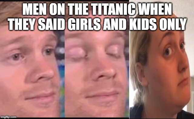 Titanic was like | MEN ON THE TITANIC WHEN THEY SAID GIRLS AND KIDS ONLY | image tagged in blinking guy,titanic,disguise | made w/ Imgflip meme maker