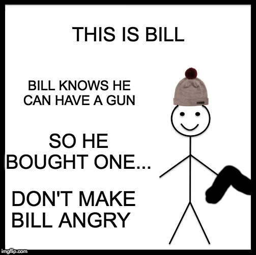 Be Like Bill | THIS IS BILL; BILL KNOWS HE CAN HAVE A GUN; SO HE BOUGHT ONE... DON'T MAKE BILL ANGRY | image tagged in memes,be like bill | made w/ Imgflip meme maker