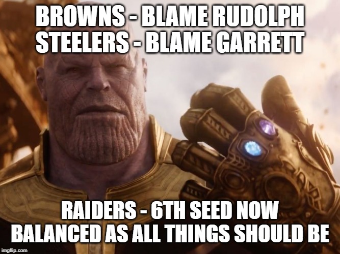 Thanos Smile | BROWNS - BLAME RUDOLPH
STEELERS - BLAME GARRETT; RAIDERS - 6TH SEED NOW
BALANCED AS ALL THINGS SHOULD BE | image tagged in thanos smile,oaklandraiders | made w/ Imgflip meme maker