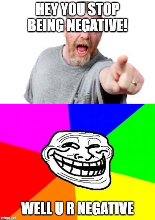 HEY YOU STOP BEING NEGATIVE! WELL U R NEGATIVE | image tagged in memes,troll face colored,mad daddy | made w/ Imgflip meme maker