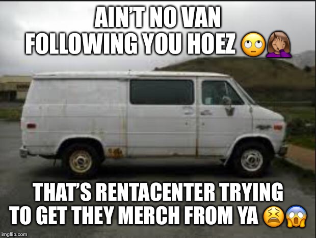 Creepy Van | AIN’T NO VAN FOLLOWING YOU HOEZ 🙄🤦🏽‍♀️; THAT’S RENTACENTER TRYING TO GET THEY MERCH FROM YA 😫😱 | image tagged in creepy van | made w/ Imgflip meme maker