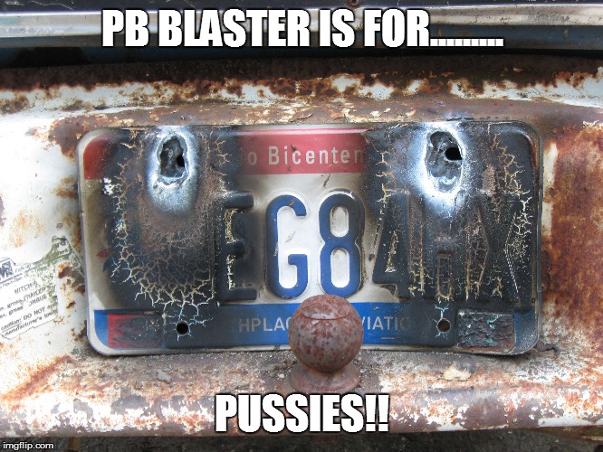 PB BLASTER IS FOR......... PUSSIES!! | image tagged in cars,autos,automotive,car repair | made w/ Imgflip meme maker