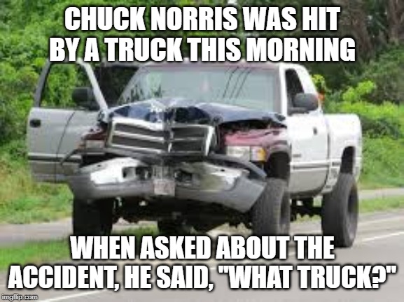 Chuck Norris hit by a truck | CHUCK NORRIS WAS HIT BY A TRUCK THIS MORNING; WHEN ASKED ABOUT THE ACCIDENT, HE SAID, "WHAT TRUCK?" | image tagged in chuck norris,meme | made w/ Imgflip meme maker