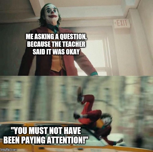 Joaquin Phoenix Joker Car | ME ASKING A QUESTION,
BECAUSE THE TEACHER
SAID IT WAS OKAY; "YOU MUST NOT HAVE BEEN PAYING ATTENTION!" | image tagged in joaquin phoenix joker car | made w/ Imgflip meme maker