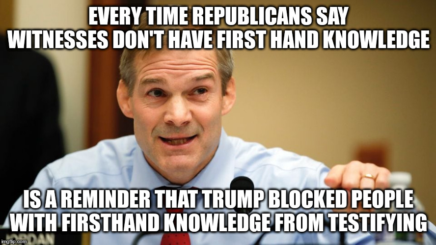 You would think the president would want these people to testify if he were innocent | EVERY TIME REPUBLICANS SAY WITNESSES DON'T HAVE FIRST HAND KNOWLEDGE; IS A REMINDER THAT TRUMP BLOCKED PEOPLE WITH FIRSTHAND KNOWLEDGE FROM TESTIFYING | image tagged in trump,impeachment,humor,republicans | made w/ Imgflip meme maker