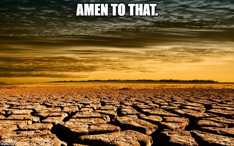Drought | AMEN TO THAT. | image tagged in drought | made w/ Imgflip meme maker
