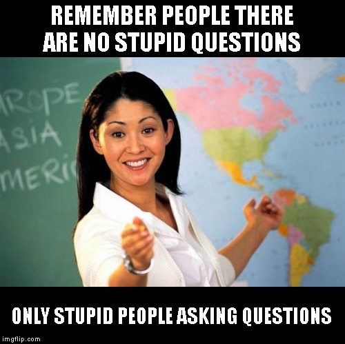 an oldie, but goodie | REMEMBER PEOPLE THERE ARE NO STUPID QUESTIONS; ONLY STUPID PEOPLE ASKING QUESTIONS | image tagged in memes,unhelpful high school teacher,just a joke | made w/ Imgflip meme maker