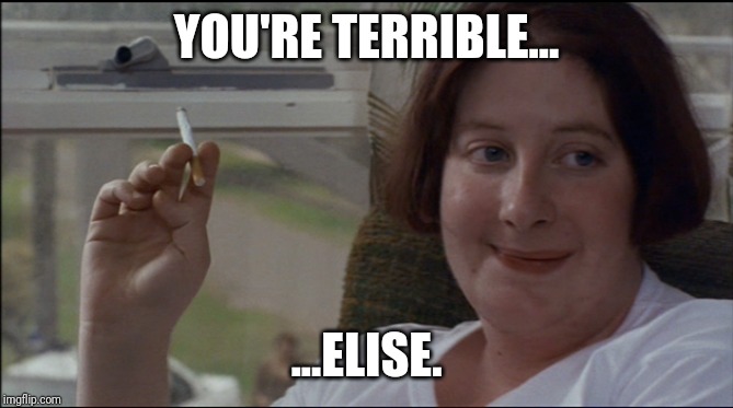 you're terrible | YOU'RE TERRIBLE... ...ELISE. | image tagged in you're terrible | made w/ Imgflip meme maker