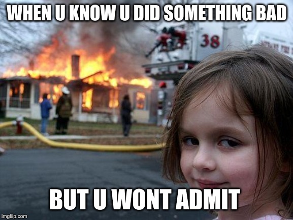 Disaster Girl | WHEN U KNOW U DID SOMETHING BAD; BUT U WONT ADMIT | image tagged in memes,disaster girl | made w/ Imgflip meme maker
