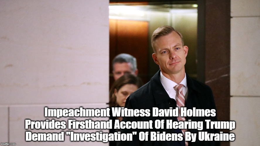 Impeachment Witness David Holmes Provides Firsthand Account Of Hearing Trump Demand "Investigation" Of Bidens By Ukraine | made w/ Imgflip meme maker