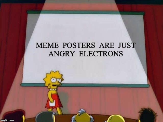 Lisa Simpson's Presentation | MEME  POSTERS  ARE  JUST
ANGRY  ELECTRONS | image tagged in lisa simpson's presentation | made w/ Imgflip meme maker