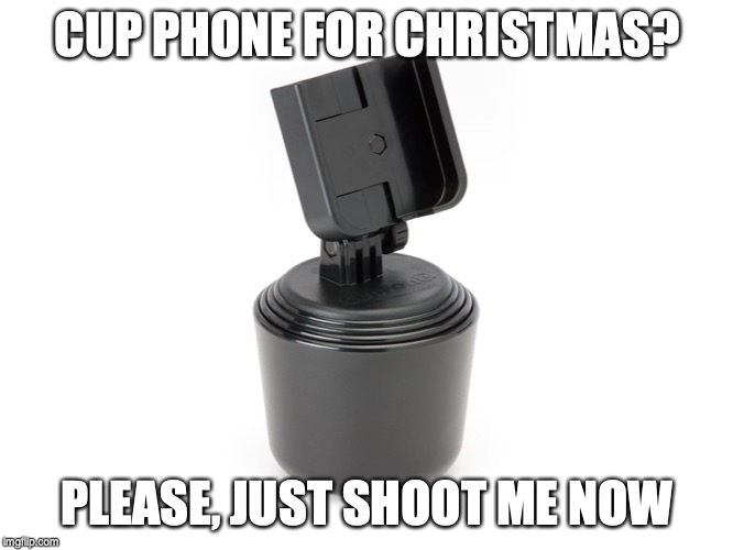 Cup Phone | CUP PHONE FOR CHRISTMAS? PLEASE, JUST SHOOT ME NOW | image tagged in cup phone | made w/ Imgflip meme maker