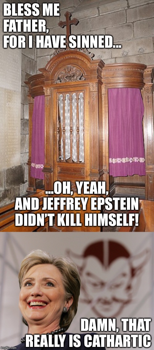“The Devil Made Me Do It” | BLESS ME FATHER, 
FOR I HAVE SINNED... ...OH, YEAH, AND JEFFREY EPSTEIN DIDN’T KILL HIMSELF! DAMN, THAT REALLY IS CATHARTIC | image tagged in confessional,hillary,devil,epstein | made w/ Imgflip meme maker
