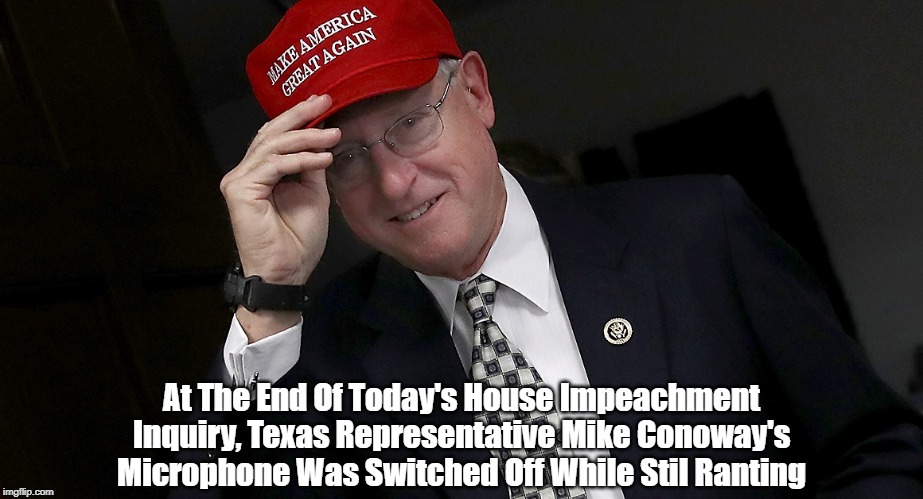 At The End Of Today's House Impeachment Inquiry, Texas Representative Mike Conoway's Microphone Was Switched Off While Stil Ranting | made w/ Imgflip meme maker