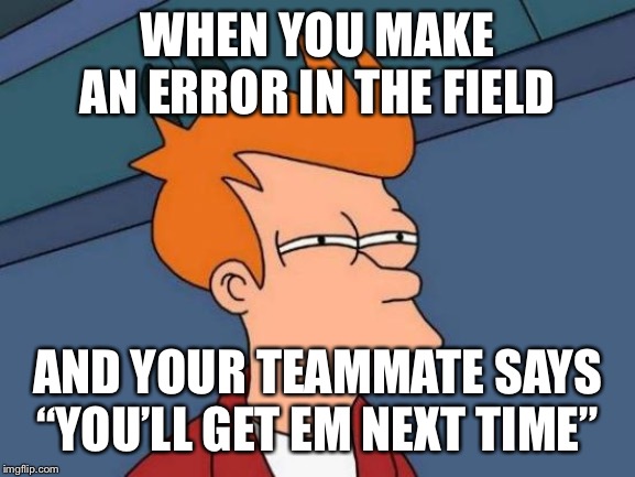 Futurama Fry Meme | WHEN YOU MAKE AN ERROR IN THE FIELD; AND YOUR TEAMMATE SAYS “YOU’LL GET EM NEXT TIME” | image tagged in memes,futurama fry | made w/ Imgflip meme maker