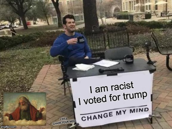 Change My Mind | I am racist I voted for trump; I WILL CHANE YOUR MIND | image tagged in memes,change my mind | made w/ Imgflip meme maker