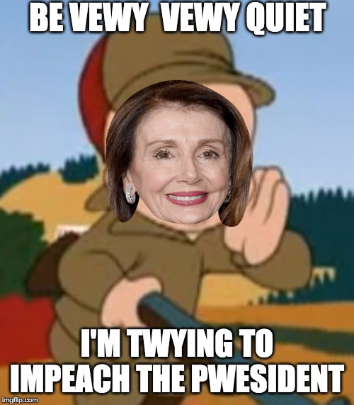 Nacy Fudd | BE VEWY  VEWY QUIET; I'M TWYING TO IMPEACH THE PWESIDENT | image tagged in elmer fudd,trump,impeach trump,nancy pelosi,impeach,trump impeachment | made w/ Imgflip meme maker