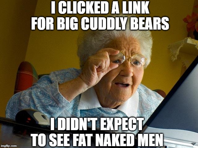 Grandma Clicking Spam Again | I CLICKED A LINK FOR BIG CUDDLY BEARS; I DIDN'T EXPECT TO SEE FAT NAKED MEN | image tagged in memes,grandma finds the internet | made w/ Imgflip meme maker