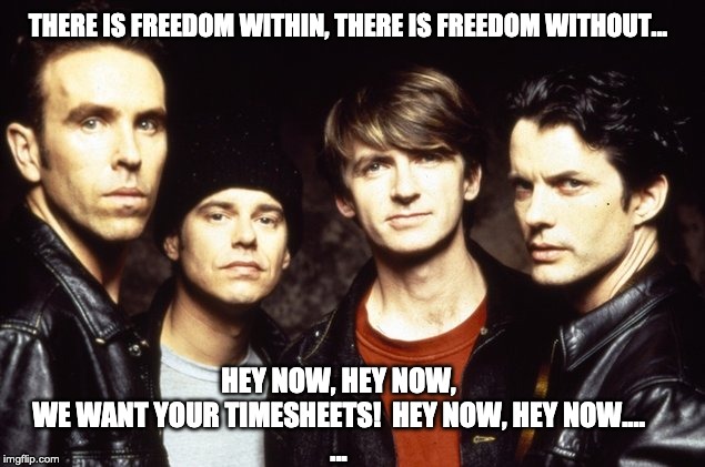 Crowded House Timesheet reminder | THERE IS FREEDOM WITHIN, THERE IS FREEDOM WITHOUT... HEY NOW, HEY NOW, WE WANT YOUR TIMESHEETS!  HEY NOW, HEY NOW....
... | image tagged in crowded house timesheet reminder,timesheet reminder,timesheet meme,don't dream it's over,crowded house | made w/ Imgflip meme maker