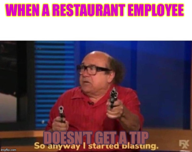 So anyway I started blasting | WHEN A RESTAURANT EMPLOYEE; DOESN’T GET A TIP | image tagged in so anyway i started blasting | made w/ Imgflip meme maker