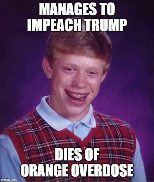 Bad Luck Brian | MANAGES TO IMPEACH TRUMP; DIES OF ORANGE OVERDOSE | image tagged in memes,bad luck brian | made w/ Imgflip meme maker