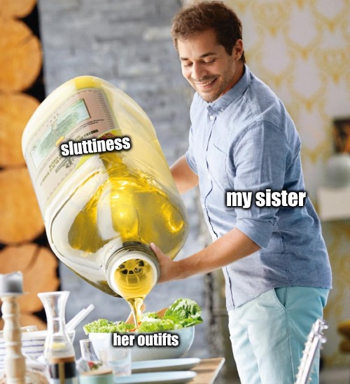 Guy pouring olive oil on the salad | sluttiness; my sister; her outifts | made w/ Imgflip meme maker