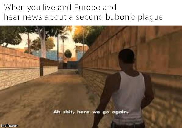 Ah shit here we go again | When you live and Europe and hear news about a second bubonic plague | image tagged in ah shit here we go again | made w/ Imgflip meme maker