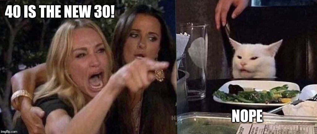 woman yelling at cat | 40 IS THE NEW 30! NOPE | image tagged in woman yelling at cat | made w/ Imgflip meme maker