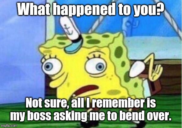 Mocking Spongebob Meme | What happened to you? Not sure, all I remember is my boss asking me to bend over. | image tagged in memes,mocking spongebob | made w/ Imgflip meme maker