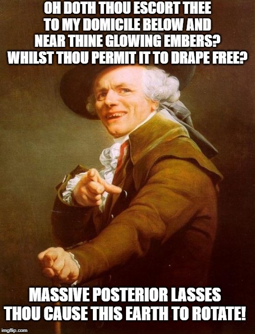 Queen Once Sang....... | OH DOTH THOU ESCORT THEE TO MY DOMICILE BELOW AND NEAR THINE GLOWING EMBERS? WHILST THOU PERMIT IT TO DRAPE FREE? MASSIVE POSTERIOR LASSES THOU CAUSE THIS EARTH TO ROTATE! | image tagged in memes,joseph ducreux | made w/ Imgflip meme maker