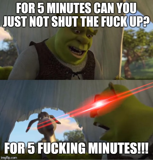 Shrek For Five Minutes | FOR 5 MINUTES CAN YOU JUST NOT SHUT THE FUCK UP? FOR 5 FUCKING MINUTES!!! | image tagged in shrek for five minutes | made w/ Imgflip meme maker