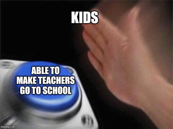 Blank Nut Button | KIDS; ABLE TO MAKE TEACHERS GO TO SCHOOL | image tagged in memes,blank nut button | made w/ Imgflip meme maker